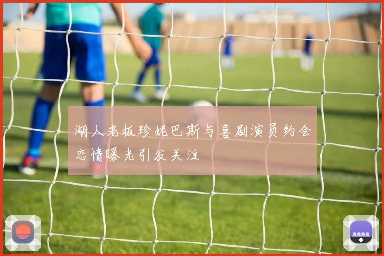 湖人老板珍妮巴斯与喜剧演员约会恋情曝光引发关注