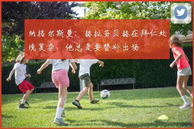 纳格尔斯曼：赫拉芬贝赫在拜仁处境复杂，他总是要替补出场