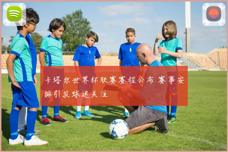 卡塔尔世界杯联赛赛程公布 赛事安排引发球迷关注