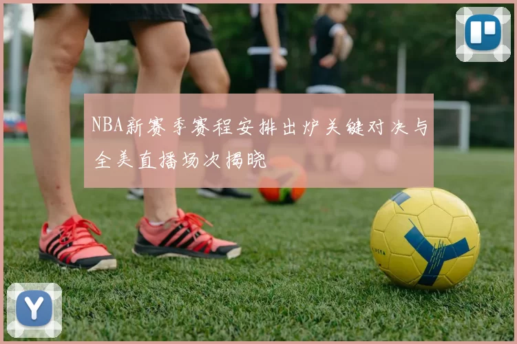 NBA新赛季赛程安排出炉关键对决与全美直播场次揭晓