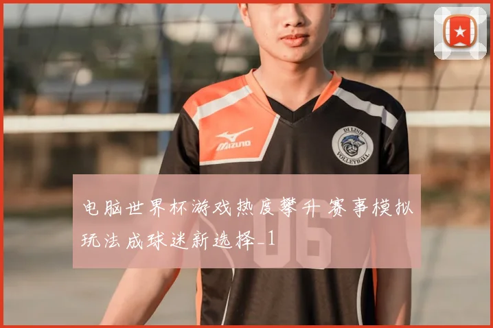 电脑世界杯游戏热度攀升 赛事模拟玩法成球迷新选择_1
