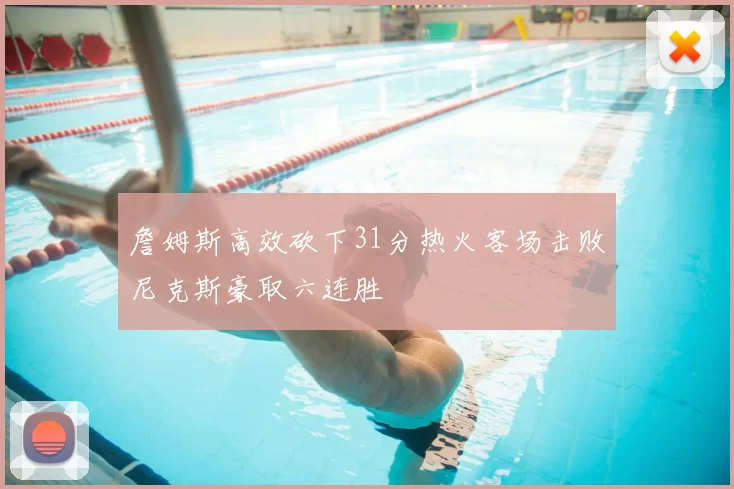 詹姆斯高效砍下31分热火客场击败尼克斯豪取六连胜