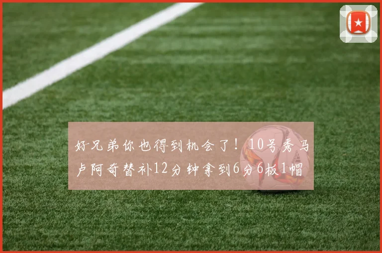 好兄弟你也得到机会了!10号秀马卢阿奇替补12分钟拿到6分6板1帽