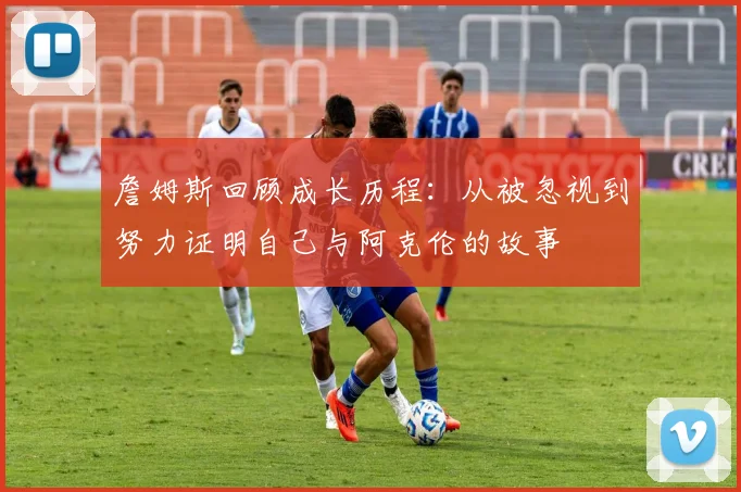 詹姆斯回顾成长历程：从被忽视到努力证明自己与阿克伦的故事