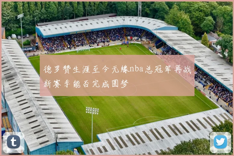 德罗赞生涯至今无缘nba总冠军再战新赛季能否完成圆梦