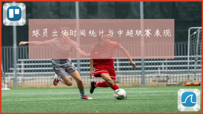 球员出场时间统计与中超联赛表现