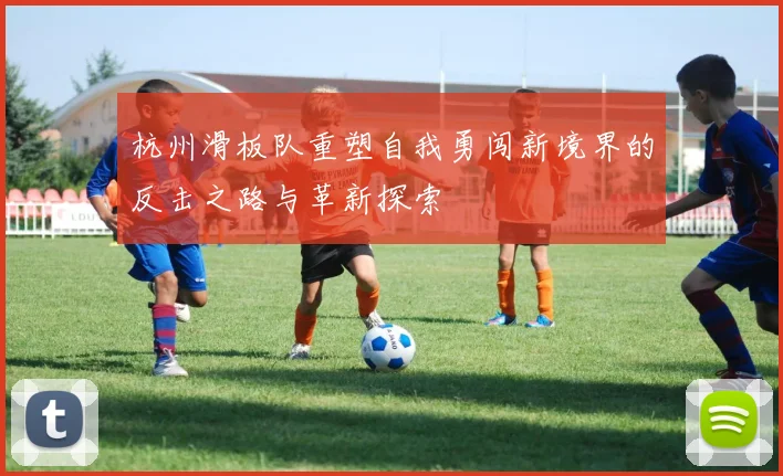 杭州滑板队重塑自我勇闯新境界的反击之路与革新探索