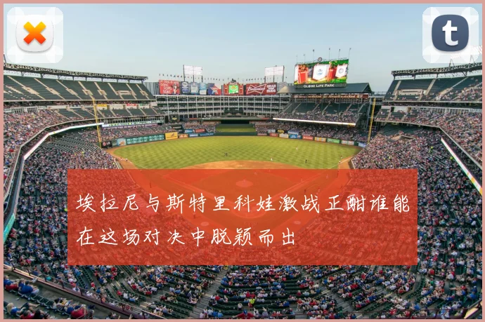 埃拉尼与斯特里科娃激战正酣谁能在这场对决中脱颖而出