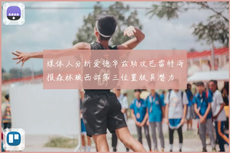 媒体人分析爱德华兹助攻巴雷特海报森林狼西部第三位置极具潜力