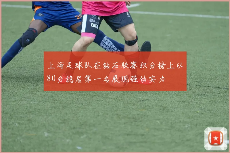 上海足球队在钻石联赛积分榜上以80分稳居第一名展现强劲实力