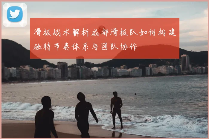 滑板战术解析成都滑板队如何构建独特节奏体系与团队协作