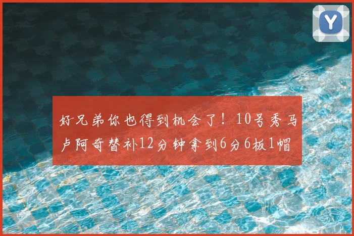 好兄弟你也得到机会了!10号秀马卢阿奇替补12分钟拿到6分6板1帽
