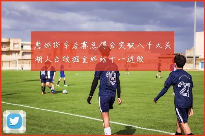 詹姆斯季后赛总得分突破八千大关湖人击败掘金终结十一连败