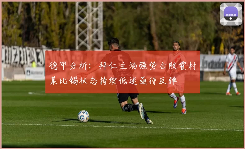 德甲分析：拜仁主场强势击败霍村莱比锡状态持续低迷亟待反弹