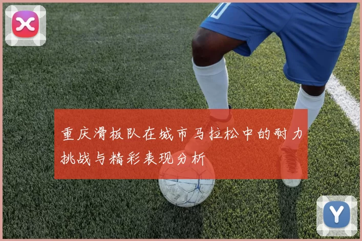 重庆滑板队在城市马拉松中的耐力挑战与精彩表现分析