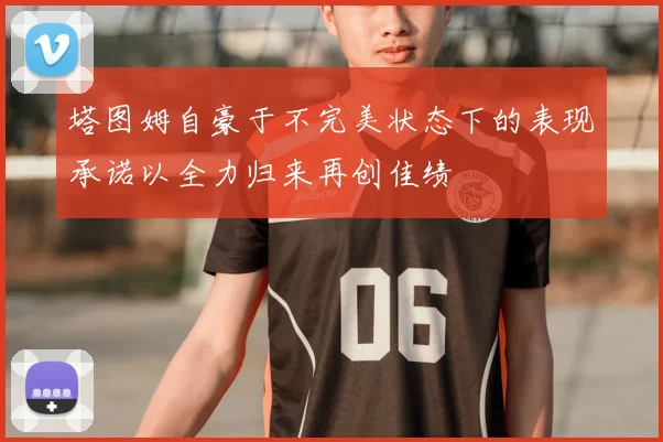 塔图姆自豪于不完美状态下的表现承诺以全力归来再创佳绩