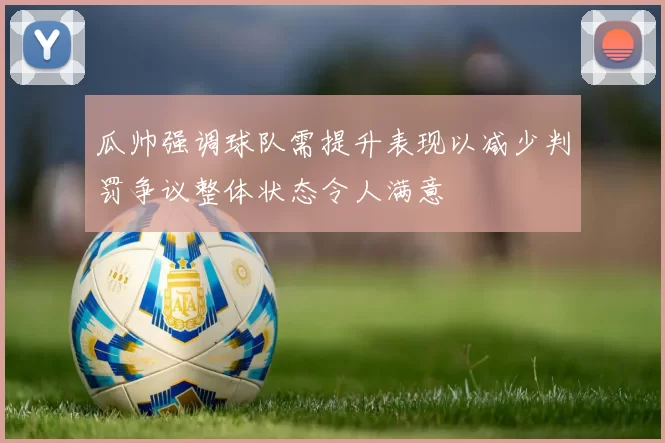 瓜帅强调球队需提升表现以减少判罚争议整体状态令人满意
