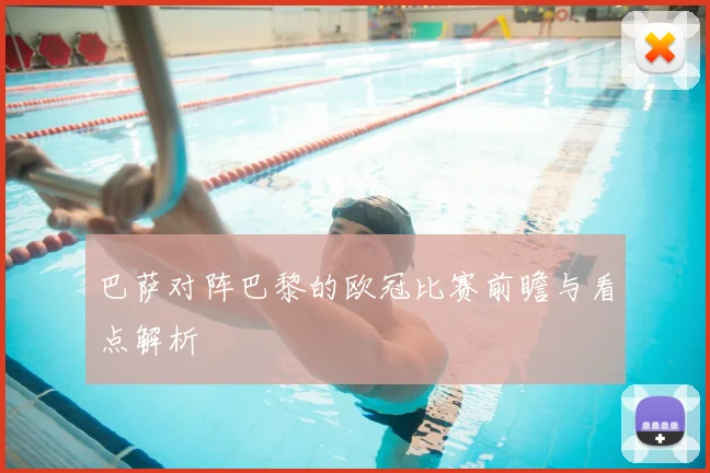 巴萨对阵巴黎的欧冠比赛前瞻与看点解析