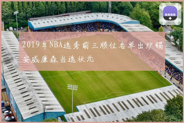 2019年NBA选秀前三顺位名单出炉锡安威廉森当选状元