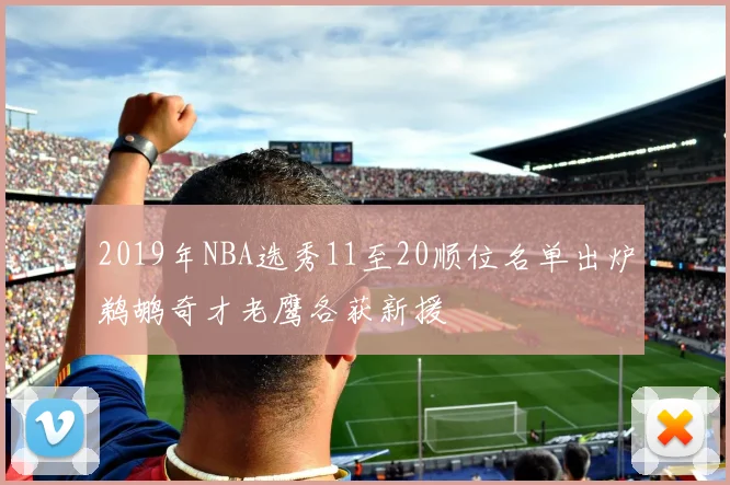 2019年NBA选秀11至20顺位名单出炉鹈鹕奇才老鹰各获新援