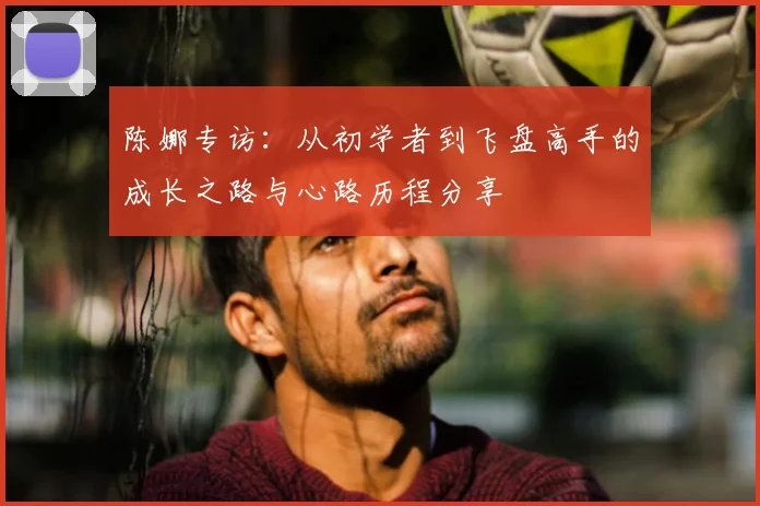 陈娜专访:从初学者到飞盘高手的成长之路与心路历程分享