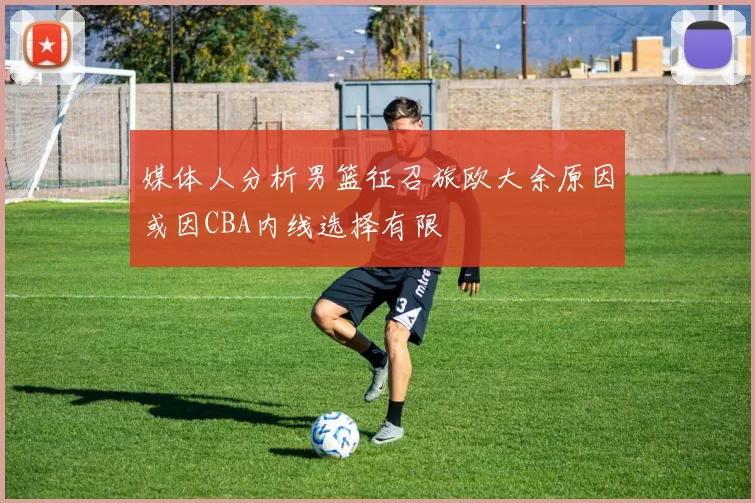 媒体人分析男篮征召旅欧大余原因或因CBA内线选择有限