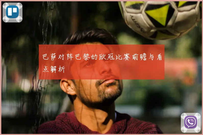巴萨对阵巴黎的欧冠比赛前瞻与看点解析
