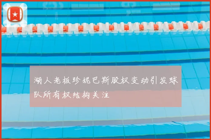 湖人老板珍妮巴斯股权变动引发球队所有权结构关注