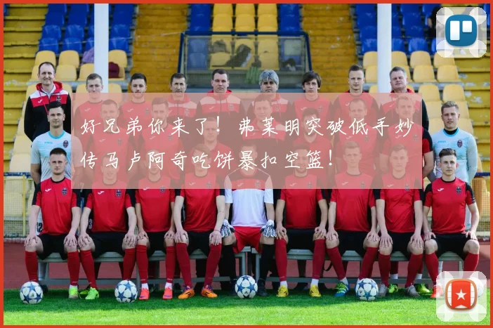 好兄弟你来了!弗莱明突破低手妙传马卢阿奇吃饼暴扣空篮!