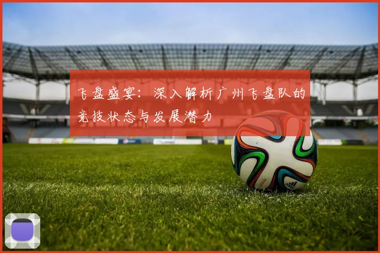 飞盘盛宴：深入解析广州飞盘队的竞技状态与发展潜力