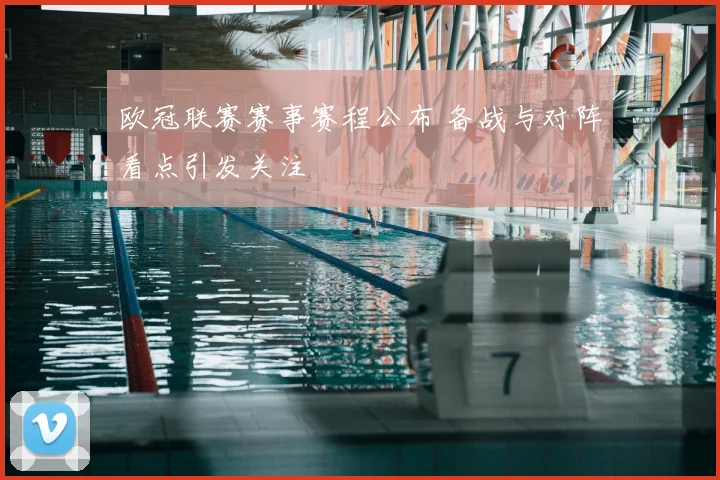 欧冠联赛赛事赛程公布 备战与对阵看点引发关注