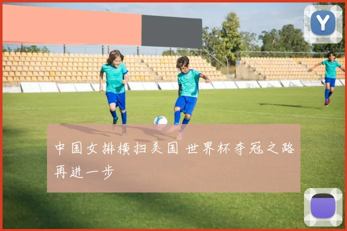 中国女排横扫美国 世界杯夺冠之路再进一步
