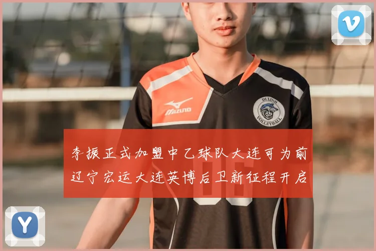 李振正式加盟中乙球队大连可为前辽宁宏运大连英博后卫新征程开启