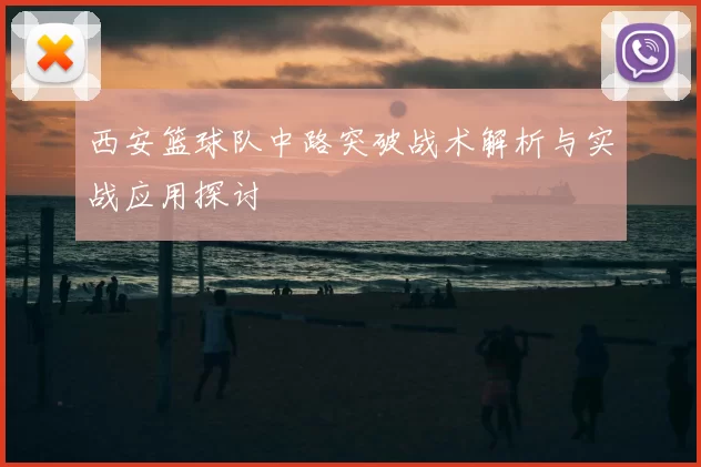 西安篮球队中路突破战术解析与实战应用探讨