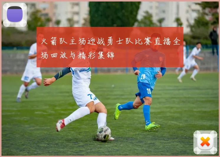 火箭队主场迎战勇士队比赛直播全场回放与精彩集锦