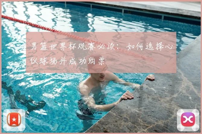 男篮世界杯观赛必读:如何选择心仪球场并成功购票