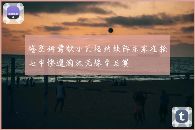 塔图姆莺歌小瓦格纳缺阵东家在抢七中惨遭淘汰无缘季后赛