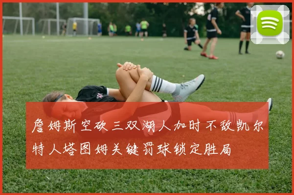 詹姆斯空砍三双湖人加时不敌凯尔特人塔图姆关键罚球锁定胜局