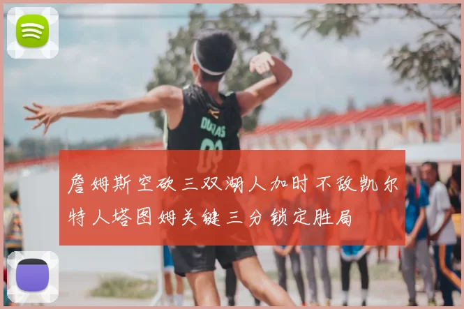 詹姆斯空砍三双湖人加时不敌凯尔特人塔图姆关键三分锁定胜局