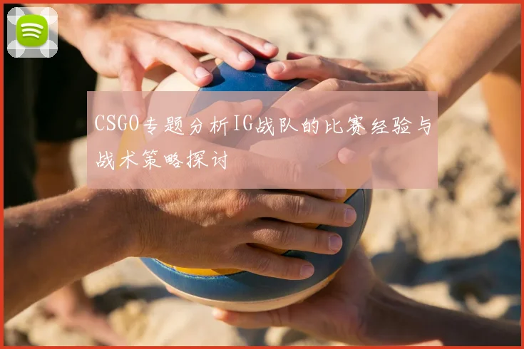 CSGO专题分析IG战队的比赛经验与战术策略探讨