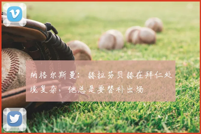 纳格尔斯曼：赫拉芬贝赫在拜仁处境复杂，他总是要替补出场