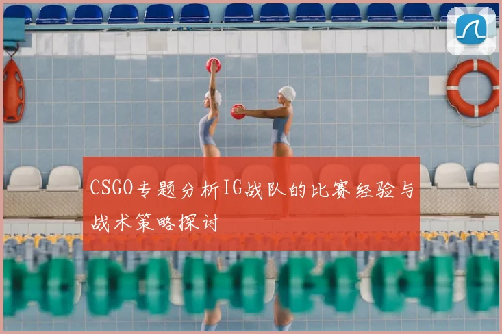 CSGO专题分析IG战队的比赛经验与战术策略探讨