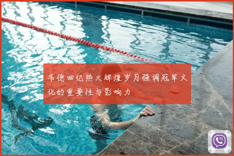 韦德回忆热火辉煌岁月强调冠军文化的重要性与影响力