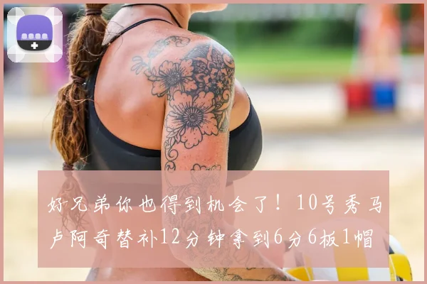 好兄弟你也得到机会了！10号秀马卢阿奇替补12分钟拿到6分6板1帽