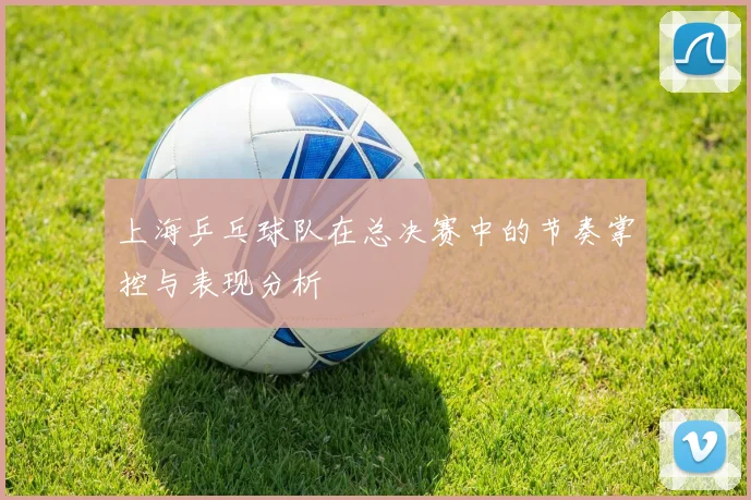 上海乒乓球队在总决赛中的节奏掌控与表现分析
