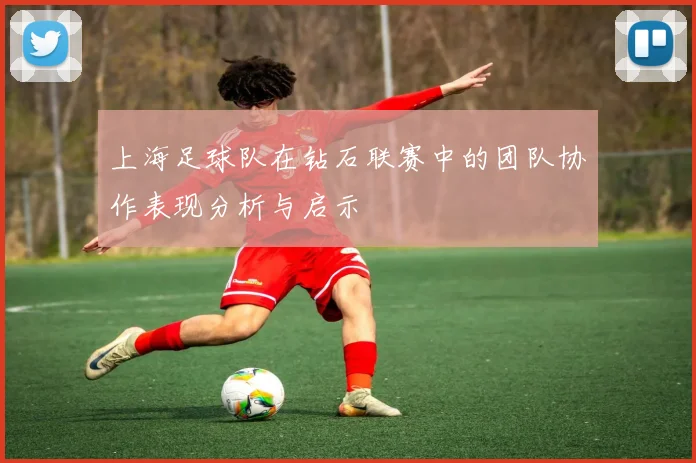 上海足球队在钻石联赛中的团队协作表现分析与启示