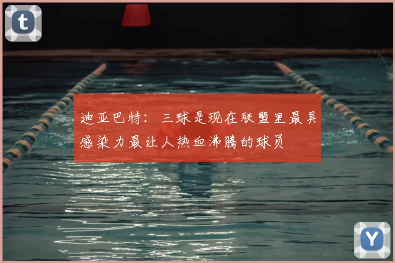 迪亚巴特：三球是现在联盟里最具感染力最让人热血沸腾的球员