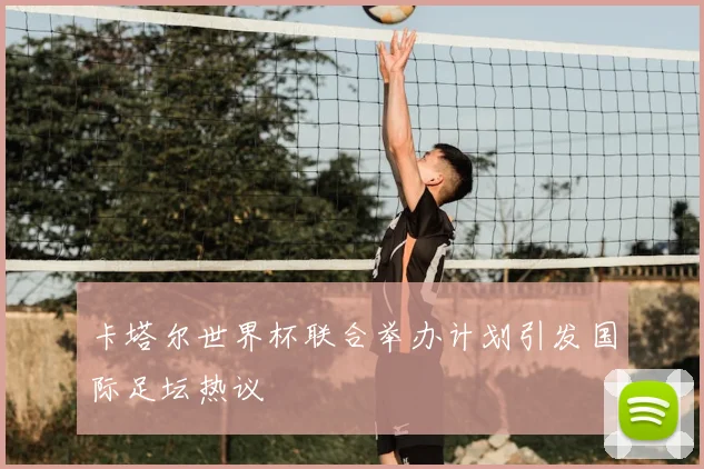 卡塔尔世界杯联合举办计划引发国际足坛热议