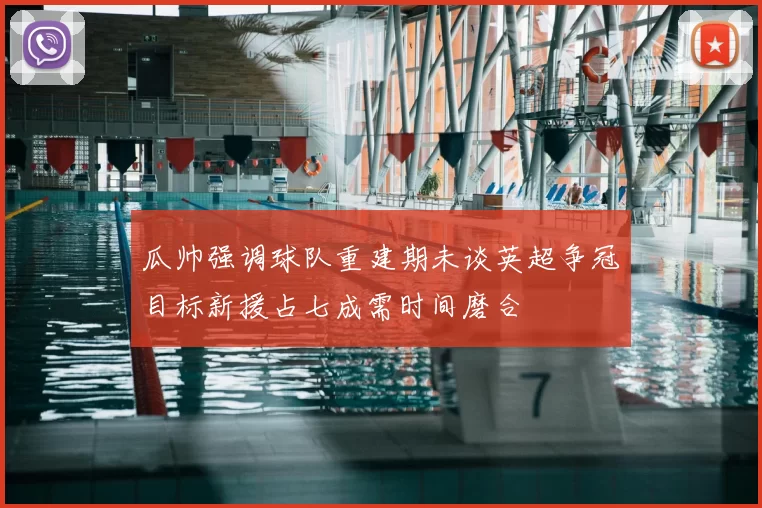 瓜帅强调球队重建期未谈英超争冠目标新援占七成需时间磨合