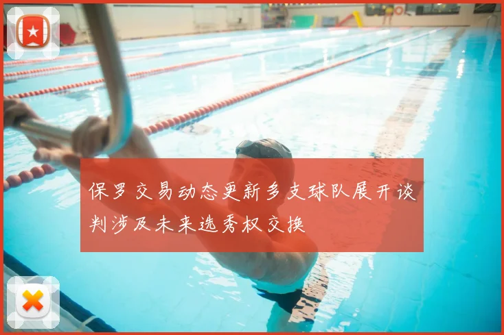 保罗交易动态更新多支球队展开谈判涉及未来选秀权交换